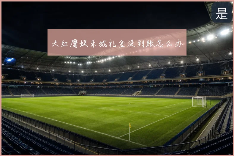 大红鹰娱乐城礼金没到账怎么办
